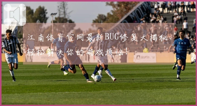 江南体育官网最新BUG修复大揭秘，轻松解决你的游戏烦恼！