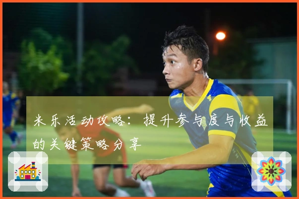 米乐活动攻略：提升参与度与收益的关键策略分享