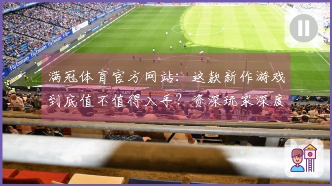 满冠体育官方网站：这款新作游戏到底值不值得入手？资深玩家深度评测告诉你