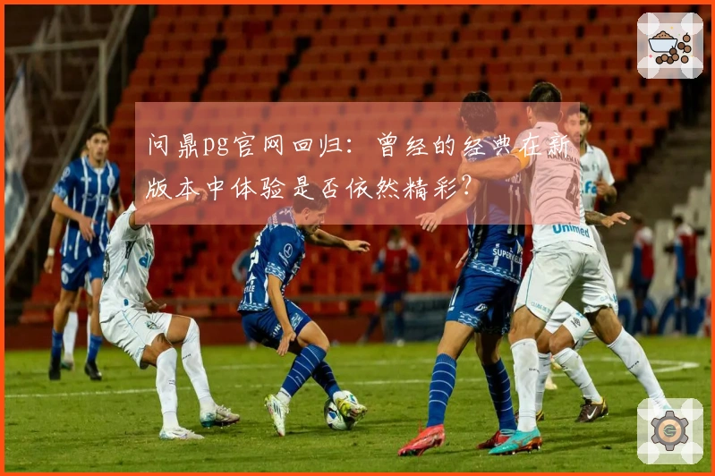 问鼎pg官网回归：曾经的经典在新版本中体验是否依然精彩？