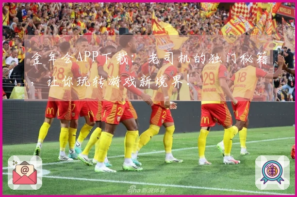金年会APP下载：老司机的独门秘籍，让你玩转游戏新境界！