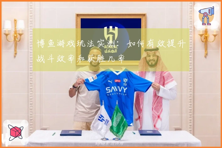 博鱼游戏玩法实测：如何有效提升战斗效率和获胜几率