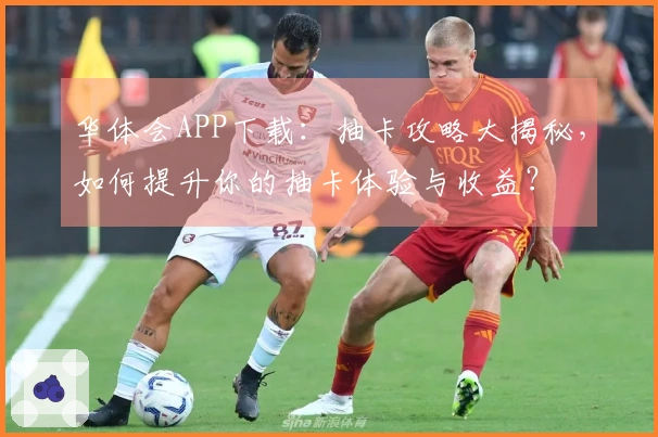 华体会APP下载：抽卡攻略大揭秘，如何提升你的抽卡体验与收益？