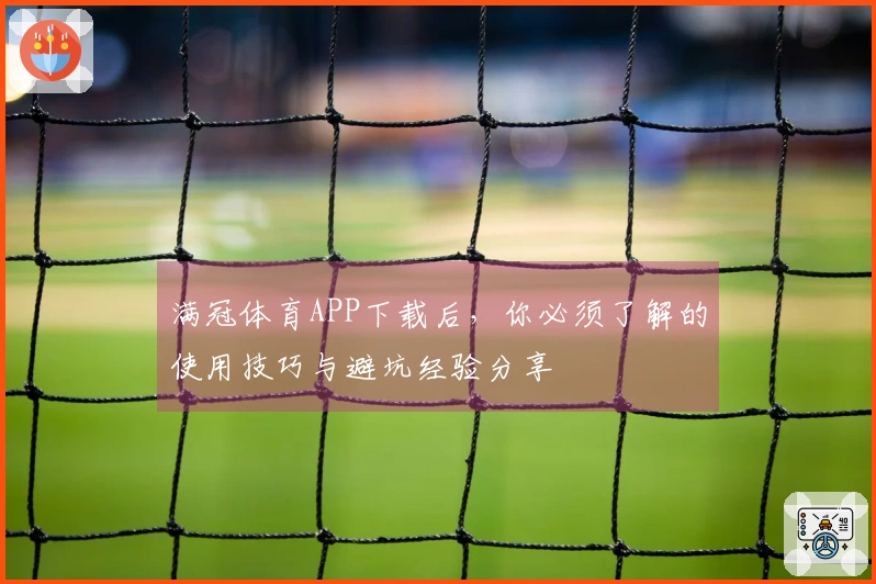 满冠体育APP下载后，你必须了解的使用技巧与避坑经验分享