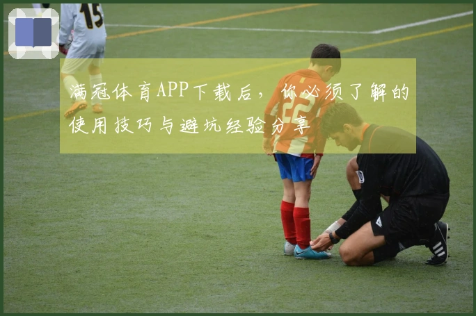 满冠体育APP下载后，你必须了解的使用技巧与避坑经验分享