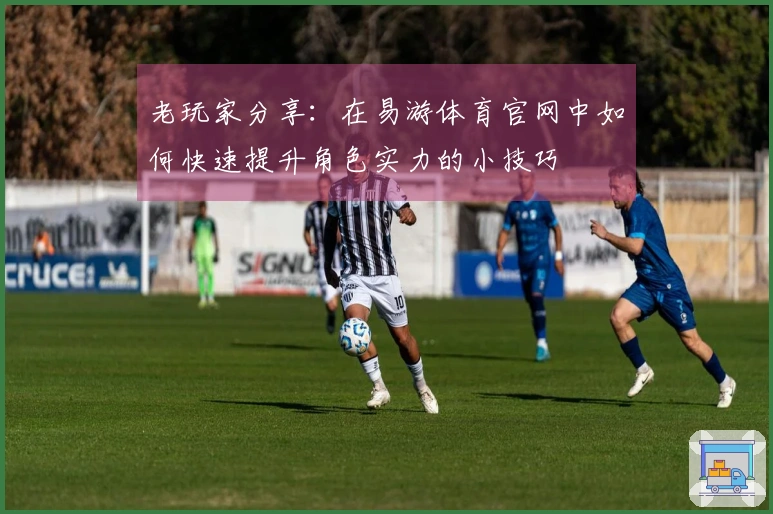 老玩家分享：在易游体育官网中如何快速提升角色实力的小技巧