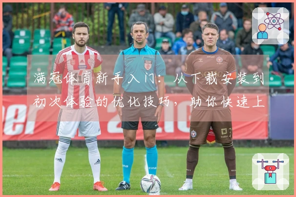 满冠体育新手入门：从下载安装到初次体验的优化技巧，助你快速上手。