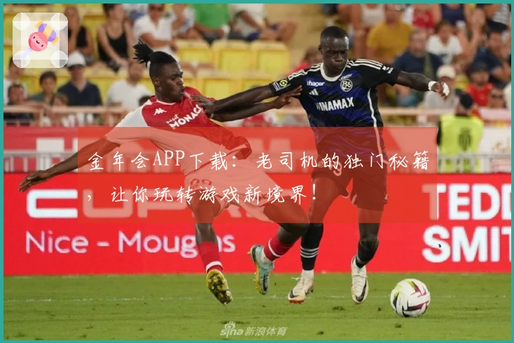 金年会APP下载:老司机的独门秘籍,让你玩转游戏新境界!