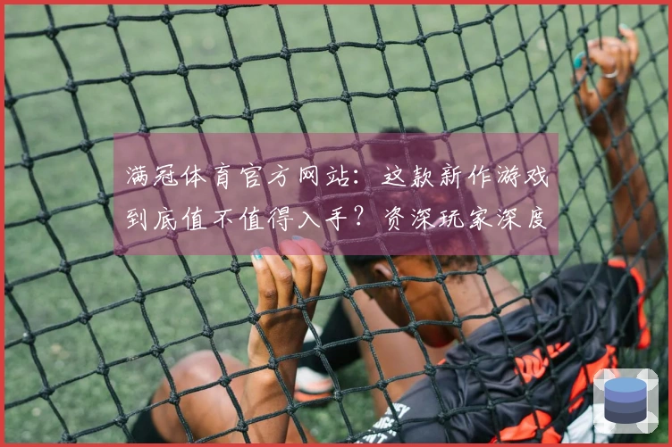 满冠体育官方网站:这款新作游戏到底值不值得入手?资深玩家深度评测告诉你